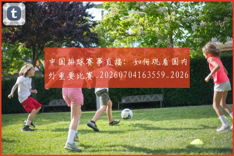 中国排球赛事直播:如何观看国内外重要比赛_20260704163559_20260716183122