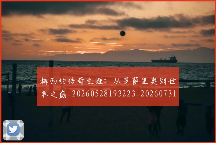 梅西的传奇生涯:从罗萨里奥到世界之巅_20260528193223_20260731181935