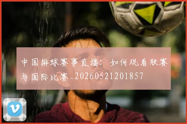 中国排球赛事直播:如何观看联赛与国际比赛_20260521201857
