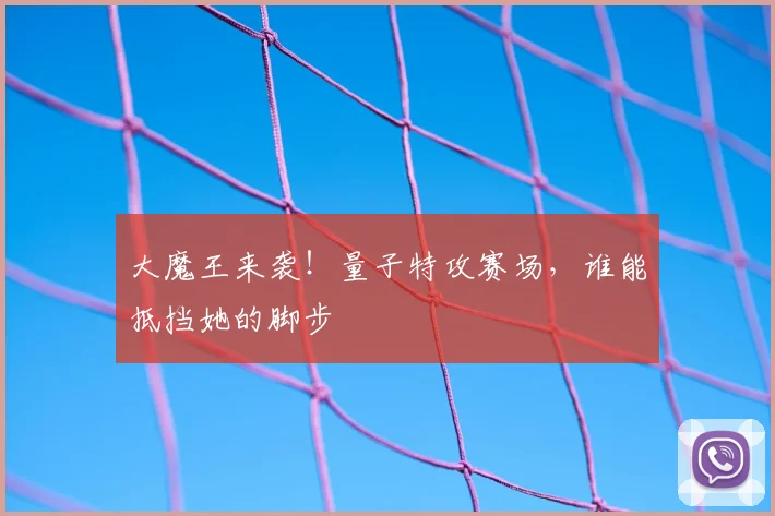 大魔王来袭!量子特攻赛场,谁能抵挡她的脚步