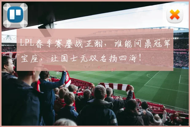 LPL春季赛鏖战正酣,谁能问鼎冠军宝座,让国士无双名扬四海!