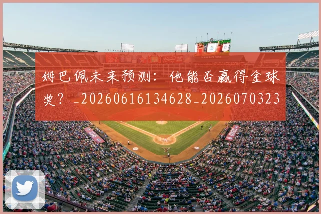 姆巴佩未来预测:他能否赢得金球奖?_20260616134628_20260703231830
