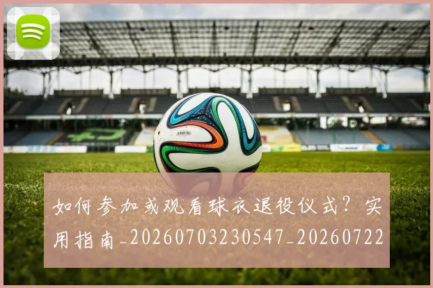 如何参加或观看球衣退役仪式？实用指南_20260703230547_20260722150241