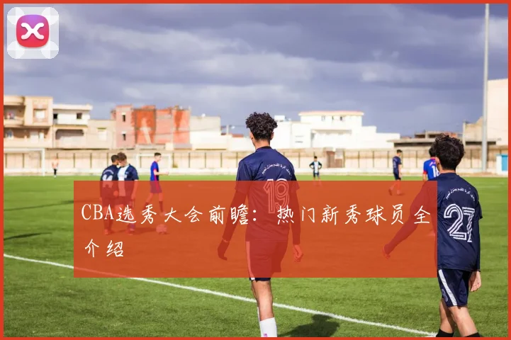 CBA选秀大会前瞻：热门新秀球员全介绍