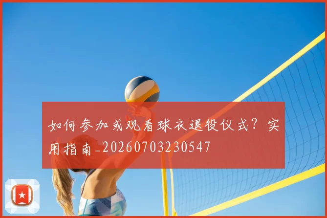 如何参加或观看球衣退役仪式?实用指南_20260703230547
