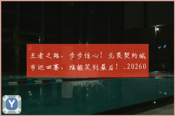 王者之路，步步惊心！无畏契约城市巡回赛，谁能笑到最后！_20260802160041