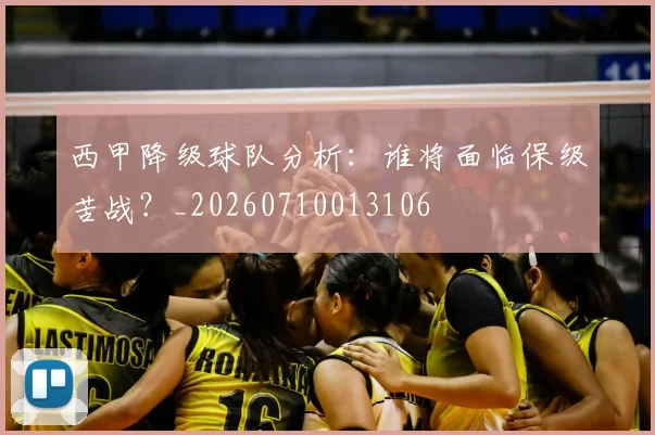 西甲降级球队分析：谁将面临保级苦战？_20260710013106