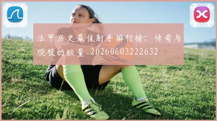 法甲历史最佳射手排行榜：传奇与现役的较量_20260603222632