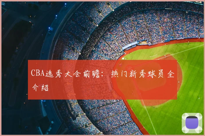 CBA选秀大会前瞻：热门新秀球员全介绍