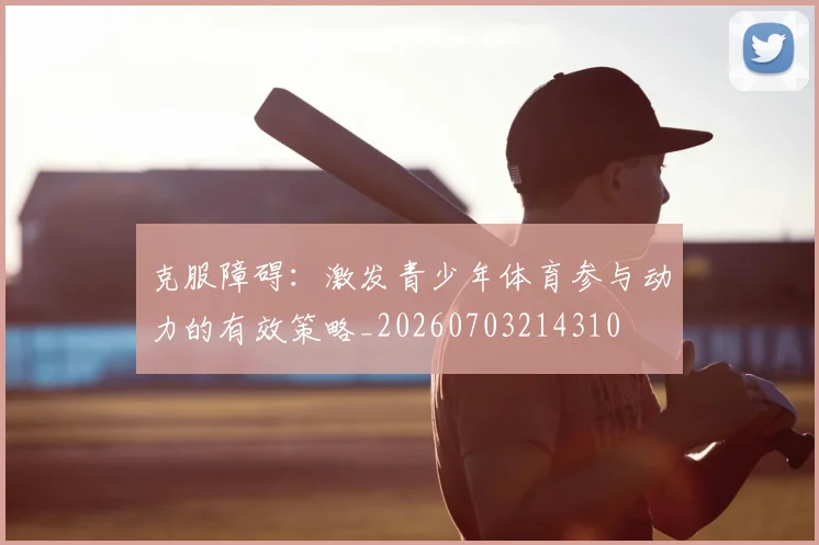 克服障碍:激发青少年体育参与动力的有效策略_20260703214310