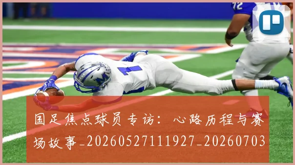 国足焦点球员专访:心路历程与赛场故事_20260527111927_20260703224300