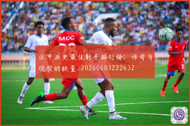 法甲历史最佳射手排行榜：传奇与现役的较量_20260603222632