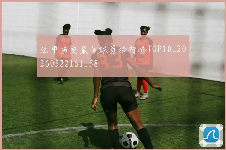 法甲历史最佳球员排行榜TOP10_20260522161158