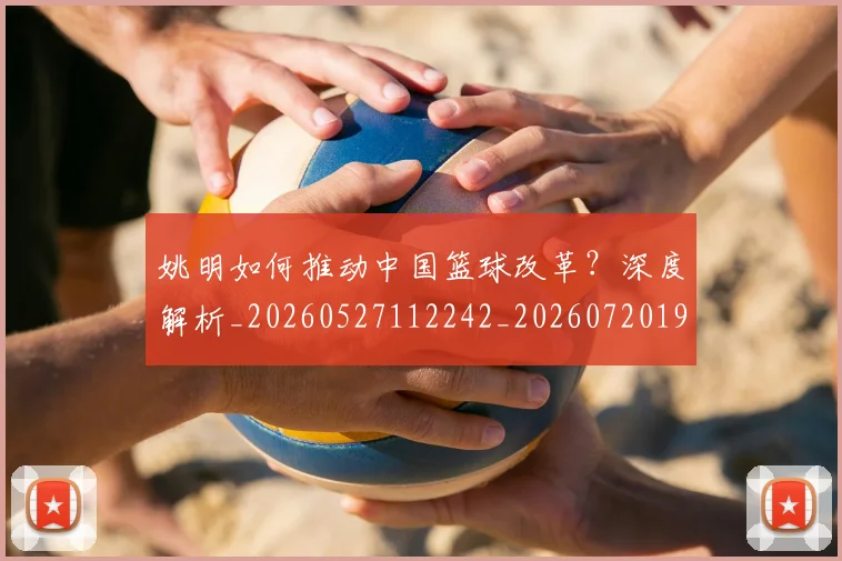 姚明如何推动中国篮球改革?深度解析_20260527112242_20260720191733