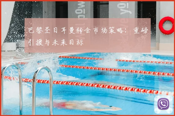 巴黎圣日耳曼转会市场策略:重磅引援与未来目标
