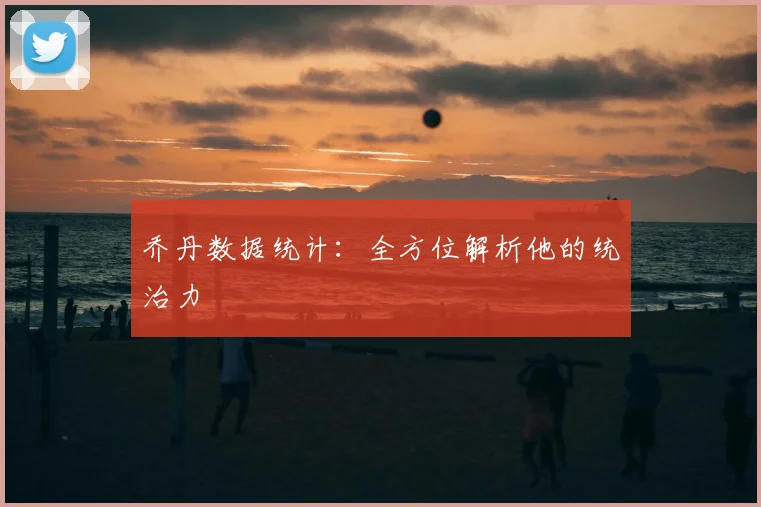 乔丹数据统计:全方位解析他的统治力