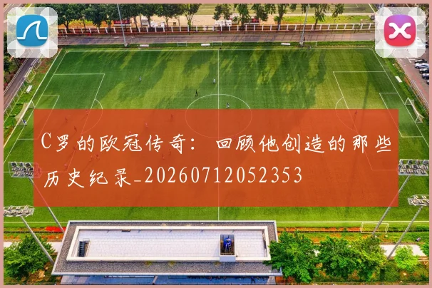 C罗的欧冠传奇:回顾他创造的那些历史纪录_20260712052353