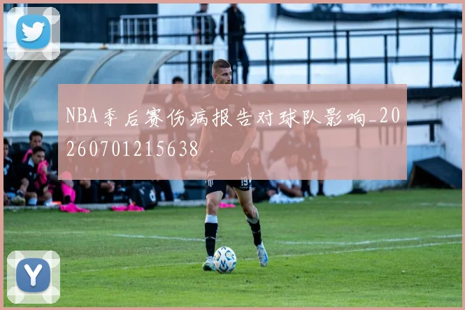 NBA季后赛伤病报告对球队影响_20260701215638