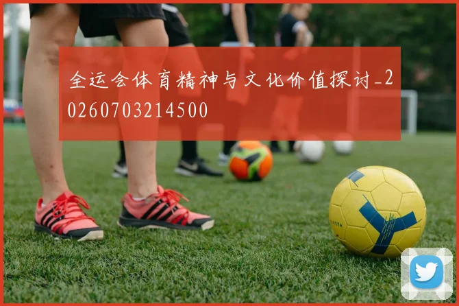 全运会体育精神与文化价值探讨_20260703214500