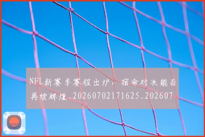 NFL新赛季赛程出炉，宿命对决能否再续辉煌_20260702171625_20260714214804