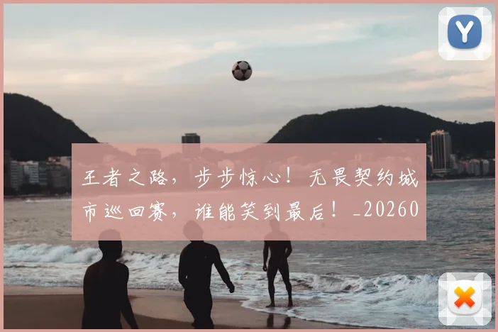 王者之路,步步惊心!无畏契约城市巡回赛,谁能笑到最后!_20260802160041
