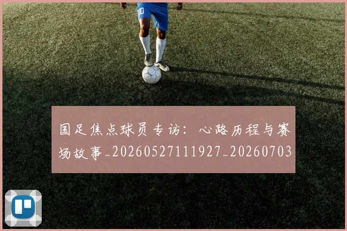 国足焦点球员专访:心路历程与赛场故事_20260527111927_20260703224300