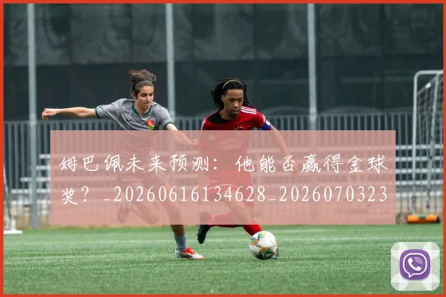 姆巴佩未来预测:他能否赢得金球奖?_20260616134628_20260703231830