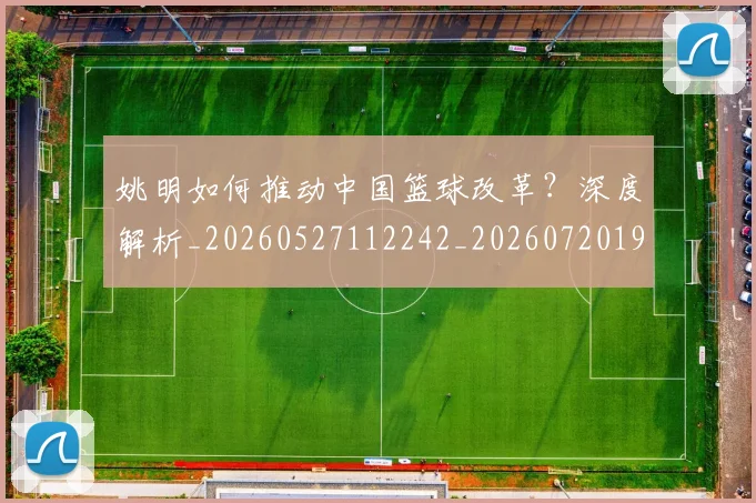 姚明如何推动中国篮球改革？深度解析_20260527112242_20260720191733