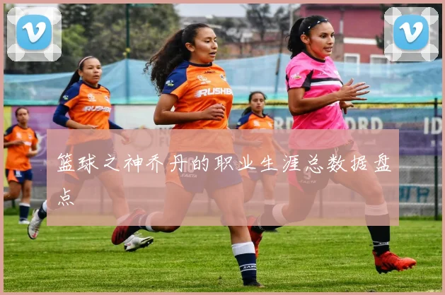 篮球之神乔丹的职业生涯总数据盘点