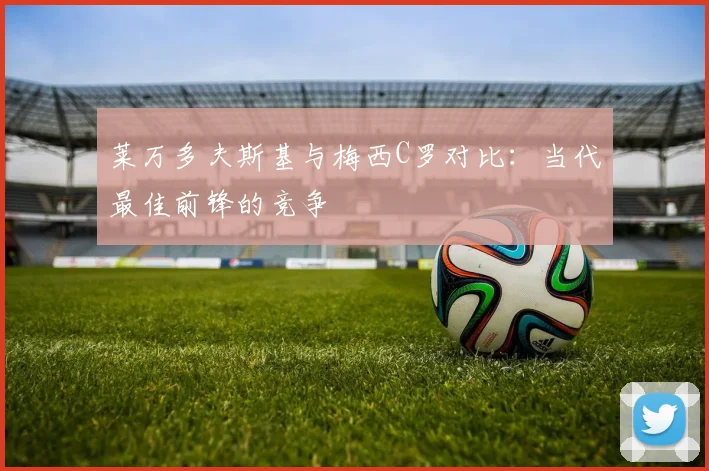 莱万多夫斯基与梅西C罗对比：当代最佳前锋的竞争