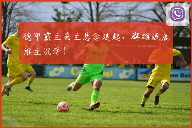 德甲霸主易主悬念迭起,群雄逐鹿谁主沉浮!