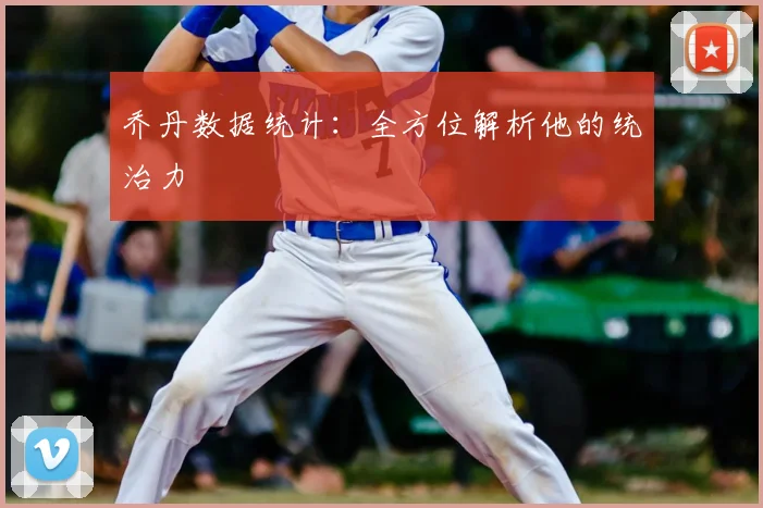 乔丹数据统计：全方位解析他的统治力