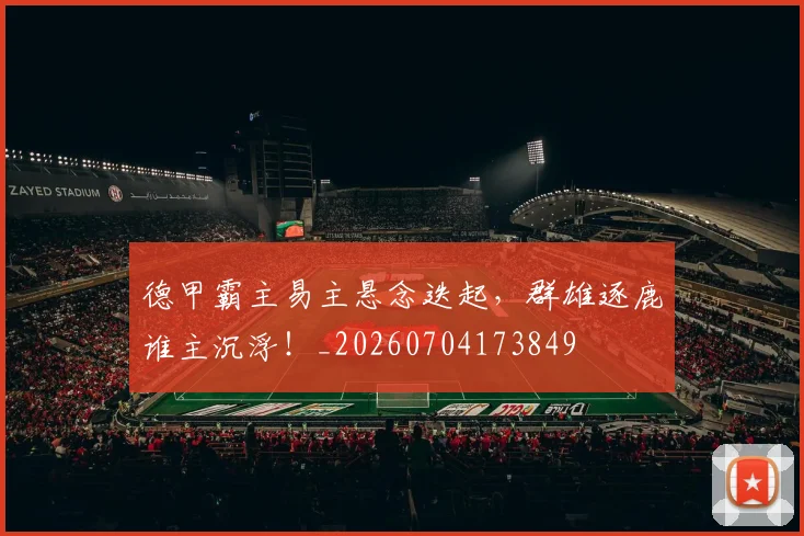 德甲霸主易主悬念迭起,群雄逐鹿谁主沉浮!_20260704173849