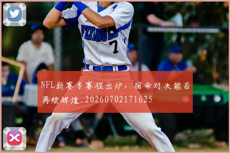 NFL新赛季赛程出炉，宿命对决能否再续辉煌_20260702171625
