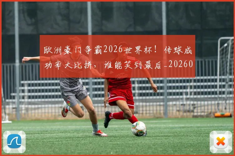 欧洲豪门争霸2026世界杯!传球成功率大比拼,谁能笑到最后_20260801170326