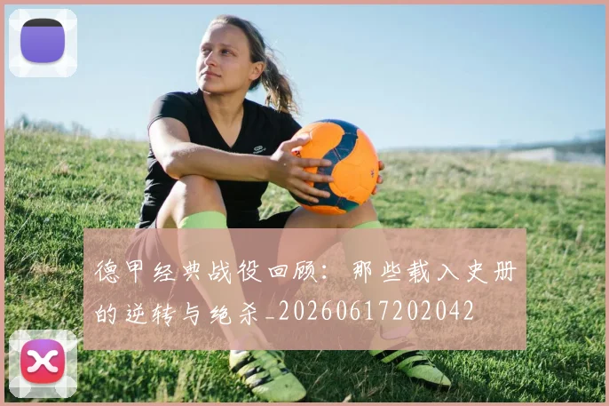 德甲经典战役回顾:那些载入史册的逆转与绝杀_20260617202042