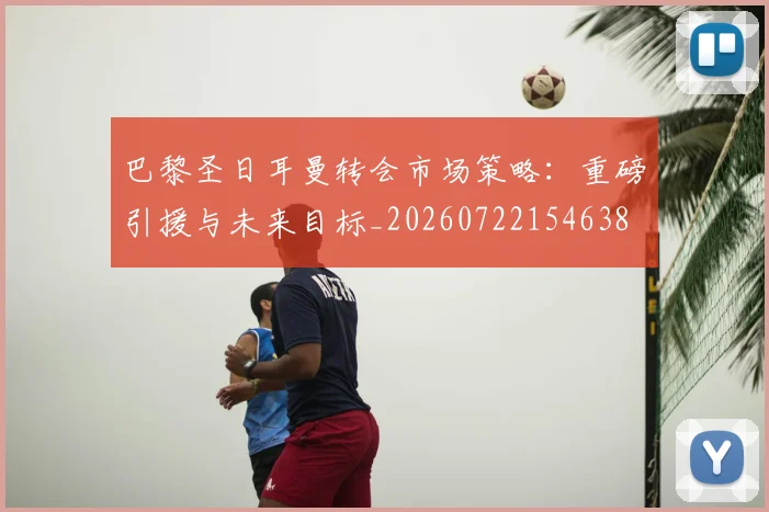 巴黎圣日耳曼转会市场策略:重磅引援与未来目标_20260722154638
