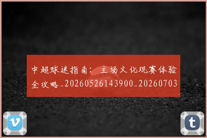 中超球迷指南:主场文化观赛体验全攻略_20260526143900_20260703204845