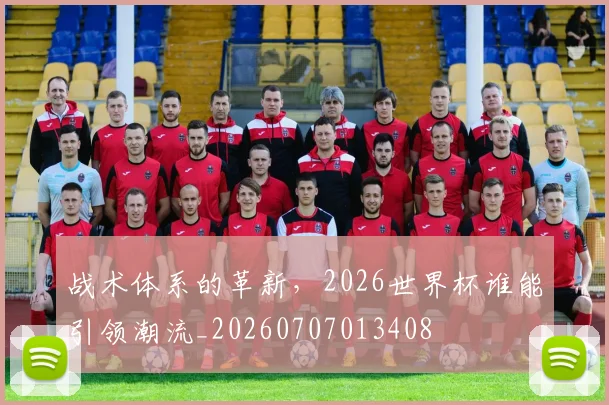 战术体系的革新,2026世界杯谁能引领潮流_20260707013408