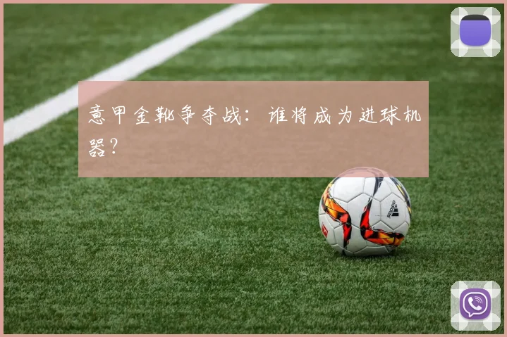 意甲金靴争夺战：谁将成为进球机器？