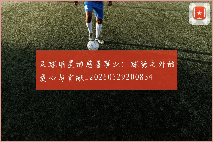 足球明星的慈善事业:球场之外的爱心与贡献_20260529200834