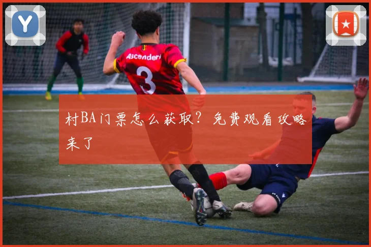 村BA门票怎么获取?免费观看攻略来了