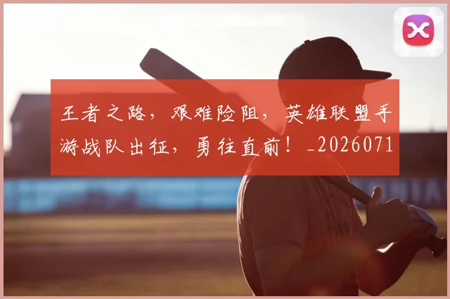 王者之路,艰难险阻,英雄联盟手游战队出征,勇往直前!_20260710002855