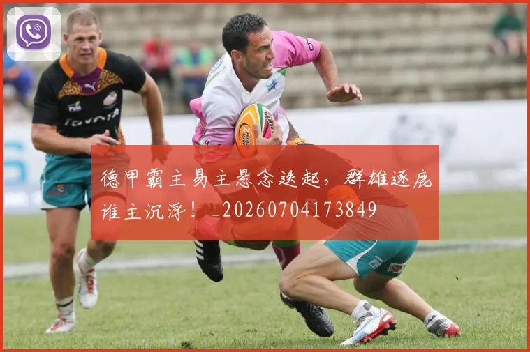 德甲霸主易主悬念迭起,群雄逐鹿谁主沉浮!_20260704173849
