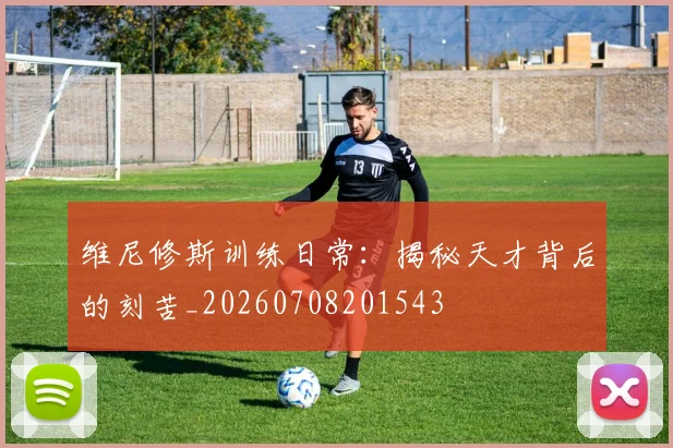 维尼修斯训练日常:揭秘天才背后的刻苦_20260708201543