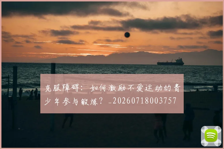 克服障碍:如何激励不爱运动的青少年参与锻炼?_20260718003757