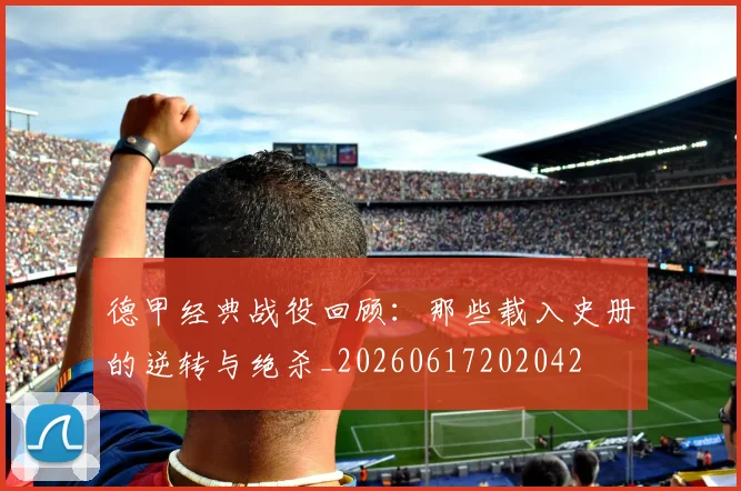 德甲经典战役回顾：那些载入史册的逆转与绝杀_20260617202042