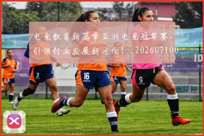电竞教育新篇章亚洲电竞冠军赛,引领行业发展新方向!_20260710003423