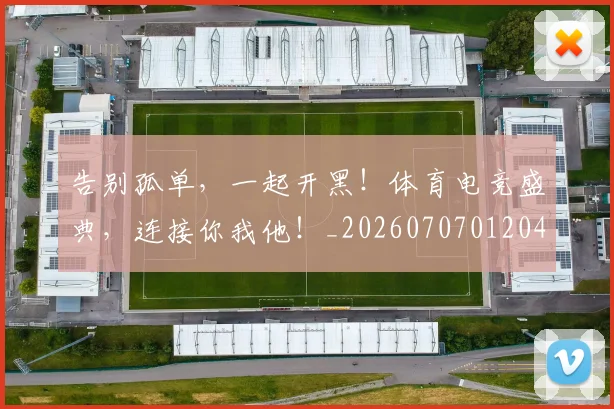 告别孤单,一起开黑!体育电竞盛典,连接你我他!_20260707012043
