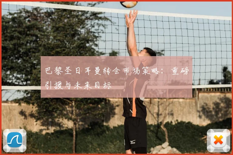 巴黎圣日耳曼转会市场策略:重磅引援与未来目标